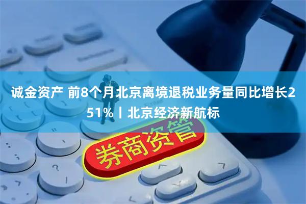 诚金资产 前8个月北京离境退税业务量同比增长251%丨北京经济新航标