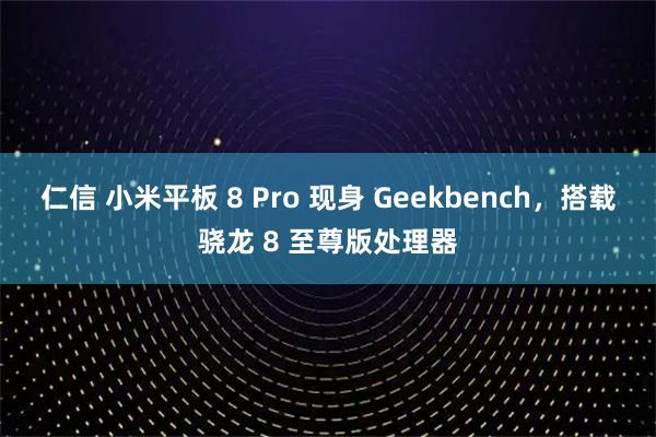 仁信 小米平板 8 Pro 现身 Geekbench，搭载骁龙 8 至尊版处理器