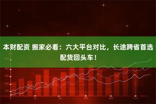 本财配资 搬家必看：六大平台对比，长途跨省首选配货回头车！