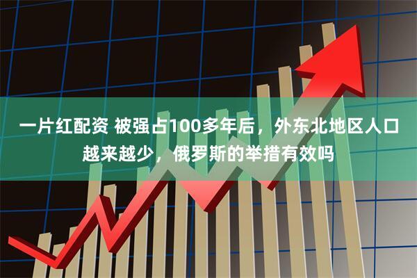 一片红配资 被强占100多年后，外东北地区人口越来越少，俄罗斯的举措有效吗