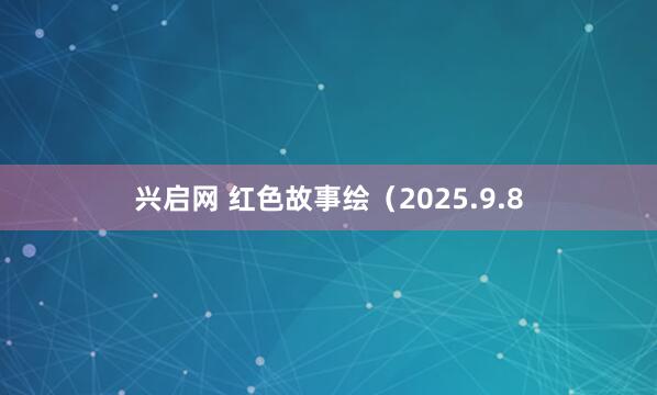 兴启网 红色故事绘（2025.9.8