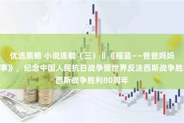 优选策略 小说连载（三）‖《摇篮——爸爸妈妈和我的故事》，纪念中国人民抗日战争暨世界反法西斯战争胜利80周年