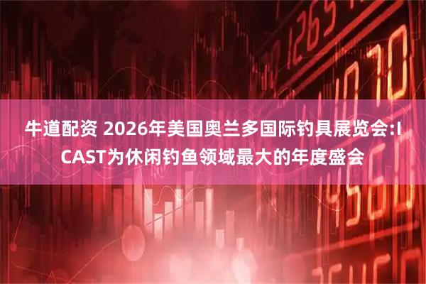 牛道配资 2026年美国奥兰多国际钓具展览会:ICAST为休闲钓鱼领域最大的年度盛会