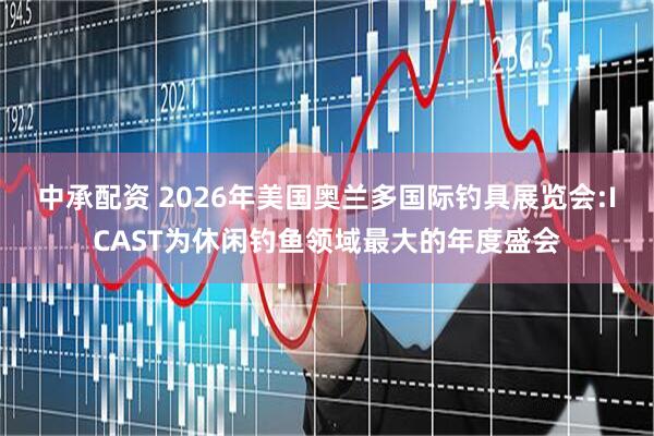 中承配资 2026年美国奥兰多国际钓具展览会:ICAST为休闲钓鱼领域最大的年度盛会