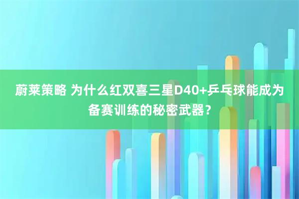 蔚莱策略 为什么红双喜三星D40+乒乓球能成为备赛训练的秘密武器？