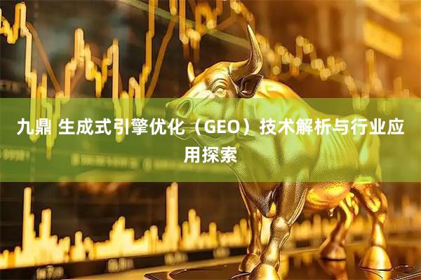九鼎 生成式引擎优化（GEO）技术解析与行业应用探索