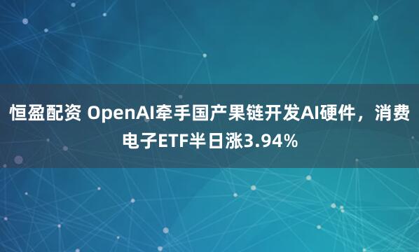 恒盈配资 OpenAI牵手国产果链开发AI硬件，消费电子ETF半日涨3.94%