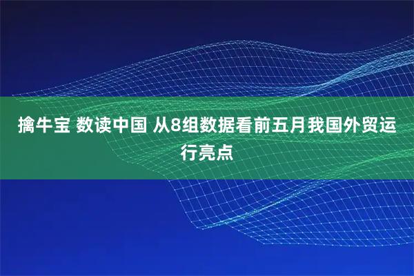 擒牛宝 数读中国 从8组数据看前五月我国外贸运行亮点