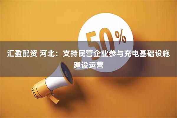 汇盈配资 河北：支持民营企业参与充电基础设施建设运营