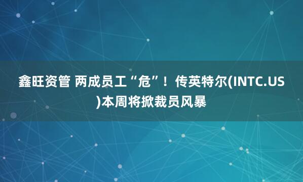 鑫旺资管 两成员工“危”！传英特尔(INTC.US)本周将掀裁员风暴