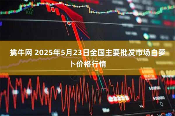 擒牛网 2025年5月23日全国主要批发市场白萝卜价格行情