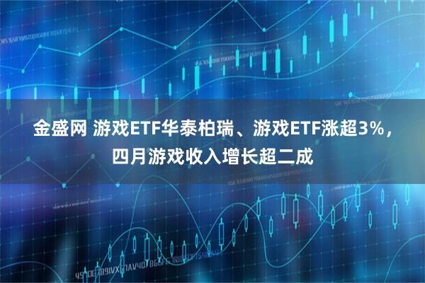 金盛网 游戏ETF华泰柏瑞、游戏ETF涨超3%，四月游戏收入增长超二成