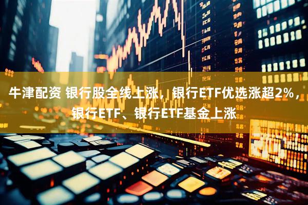 牛津配资 银行股全线上涨，银行ETF优选涨超2%，银行ETF、银行ETF基金上涨