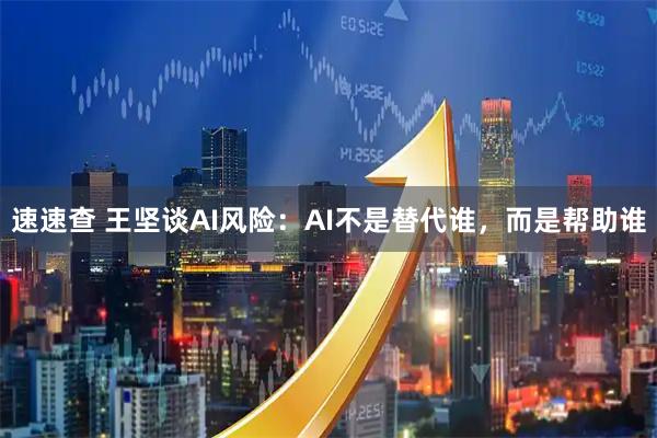 速速查 王坚谈AI风险：AI不是替代谁，而是帮助谁