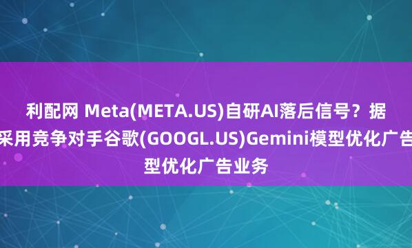 利配网 Meta(META.US)自研AI落后信号？据传拟采用竞争对手谷歌(GOOGL.US)Gemini模型优化广告业务