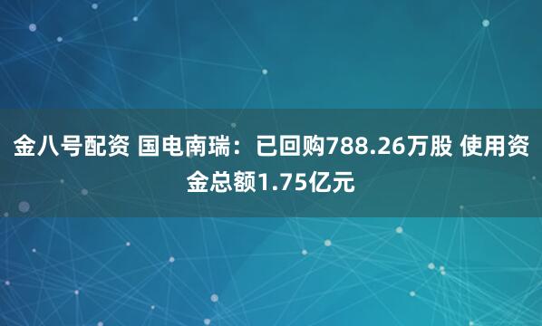 金八号配资 国电南瑞：已回购788.26万股 使用资金总额1.75亿元