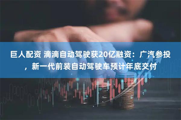 巨人配资 滴滴自动驾驶获20亿融资：广汽参投，新一代前装自动驾驶车预计年底交付