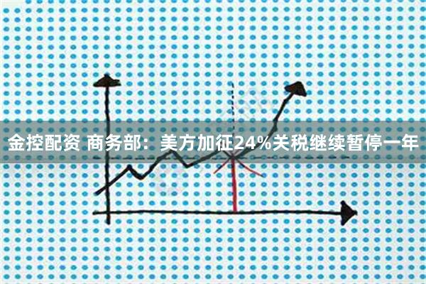 金控配资 商务部：美方加征24%关税继续暂停一年