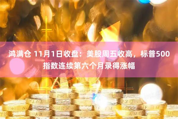 鸿满仓 11月1日收盘：美股周五收高，标普500指数连续第六个月录得涨幅