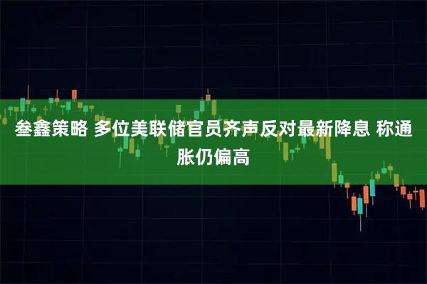 叁鑫策略 多位美联储官员齐声反对最新降息 称通胀仍偏高