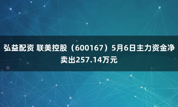 弘益配资 联美控股（600167）5月6日主力资金净卖出257.14万元