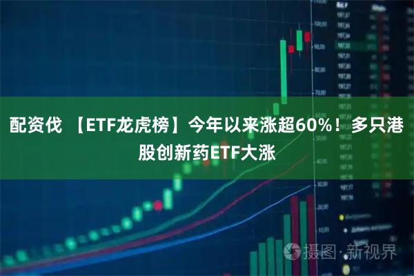 配资伐 【ETF龙虎榜】今年以来涨超60%！多只港股创新药ETF大涨