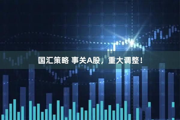 国汇策略 事关A股，重大调整！