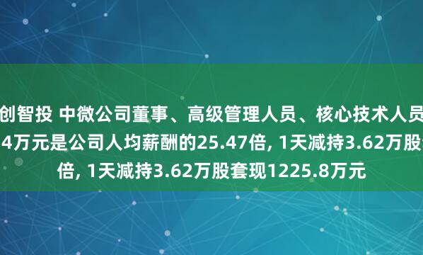 利创智投 中微公司董事、高级管理人员、核心技术人员尹志尧年薪1485.14万元是公司人均薪酬的25.47倍, 1天减持3.62万股套现1225.8万元