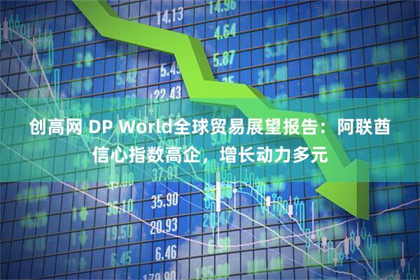 创高网 DP World全球贸易展望报告：阿联酋信心指数高企，增长动力多元