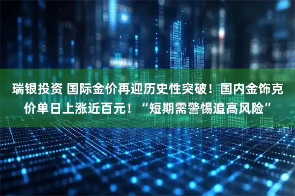 瑞银投资 国际金价再迎历史性突破！国内金饰克价单日上涨近百元！“短期需警惕追高风险”