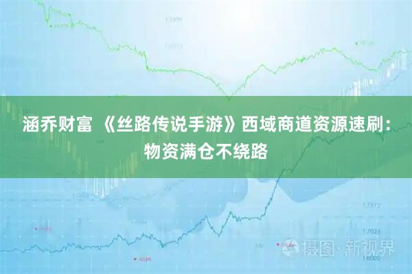涵乔财富 《丝路传说手游》西域商道资源速刷：物资满仓不绕路