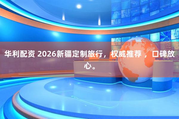 华利配资 2026新疆定制旅行，权威推荐 ，口碑放心。