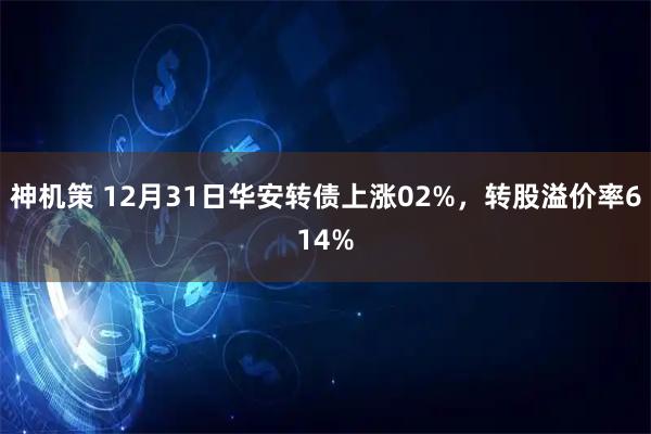 神机策 12月31日华安转债上涨02%，转股溢价率614%