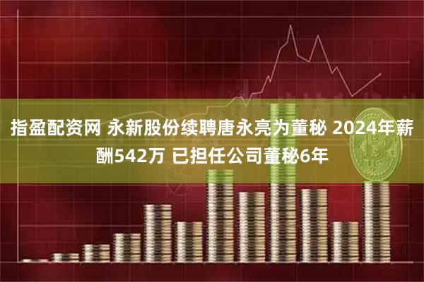 指盈配资网 永新股份续聘唐永亮为董秘 2024年薪酬542万 已担任公司董秘6年