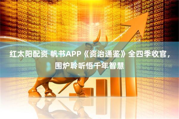红太阳配资 帆书APP《资治通鉴》全四季收官，围炉聆听悟千年智慧