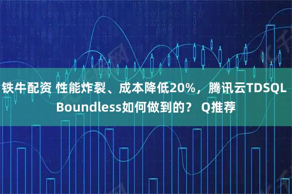 铁牛配资 性能炸裂、成本降低20%，腾讯云TDSQL Boundless如何做到的？ Q推荐