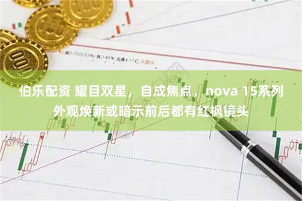 伯乐配资 耀目双星，自成焦点，nova 15系列外观焕新或暗示前后都有红枫镜头