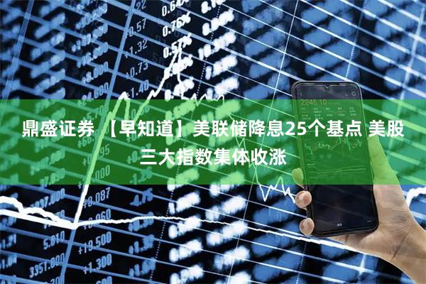 鼎盛证券 【早知道】美联储降息25个基点 美股三大指数集体收涨